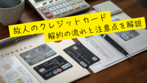 故人のクレジットカードの解約の流れと注意点を解説