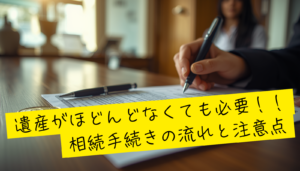 遺産がほどんどなくても必要。相続手続きの流れと注意点！