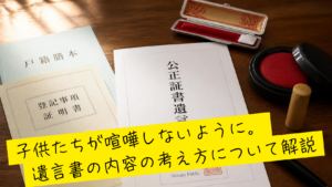 子供たちが喧嘩しないように。争族にならないよう遺言書を考える。